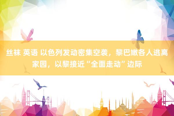 丝袜 英语 以色列发动密集空袭，黎巴嫩各人逃离家园，以黎接近“全面走动”边际