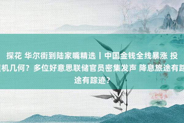 探花 华尔街到陆家嘴精选丨中国金钱全线暴涨 投资契机几何？多位好意思联储官员密集发声 降息旅途有踪迹？