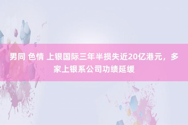 男同 色情 上银国际三年半损失近20亿港元，多家上银系公司功绩延缓