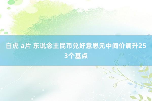 白虎 a片 东说念主民币兑好意思元中间价调升253个基点