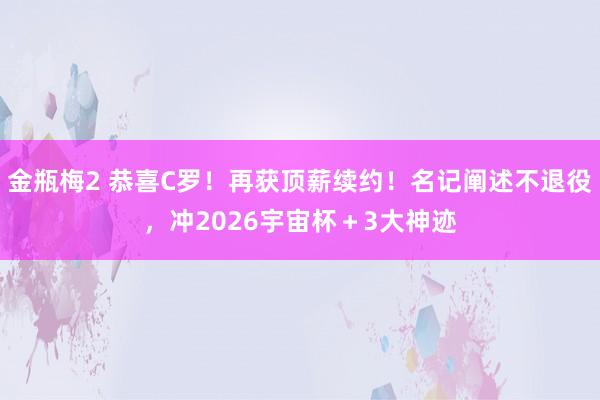 金瓶梅2 恭喜C罗！再获顶薪续约！名记阐述不退役，冲2026宇宙杯＋3大神迹