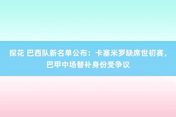 探花 巴西队新名单公布：卡塞米罗缺席世初赛，巴甲中场替补身份受争议