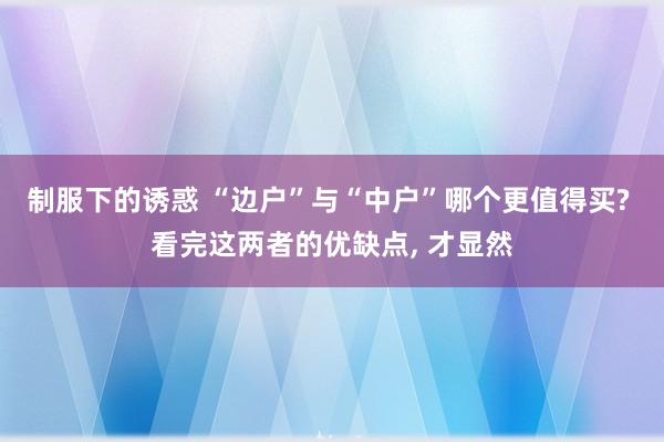 制服下的诱惑 “边户”与“中户”哪个更值得买? 看完这两者的优缺点， 才显然