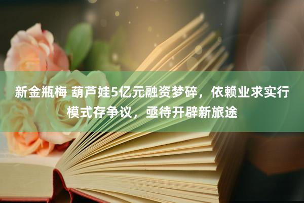 新金瓶梅 葫芦娃5亿元融资梦碎，依赖业求实行模式存争议，亟待开辟新旅途