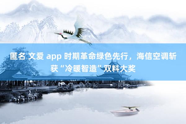 匿名 文爱 app 时期革命绿色先行，海信空调斩获“冷暖智造”双料大奖