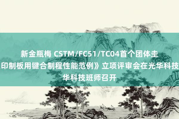 新金瓶梅 CSTM/FC51/TC04首个团体圭臬《高速印制板用键合制程性能范例》立项评审会在光华科技班师召开