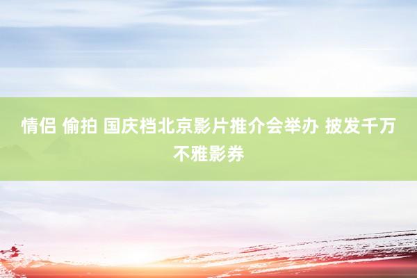 情侣 偷拍 国庆档北京影片推介会举办 披发千万不雅影券