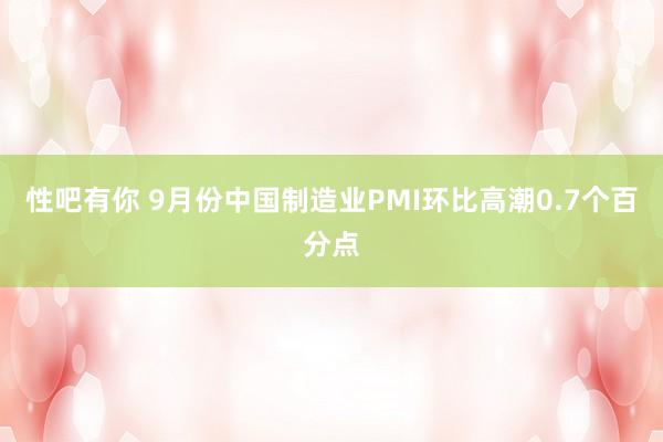 性吧有你 9月份中国制造业PMI环比高潮0.7个百分点