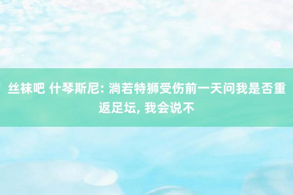 丝袜吧 什琴斯尼: 淌若特狮受伤前一天问我是否重返足坛， 我会说不