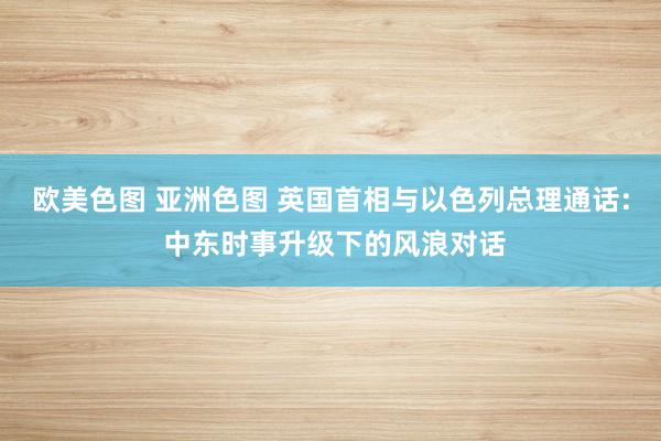 欧美色图 亚洲色图 英国首相与以色列总理通话: 中东时事升级下的风浪对话