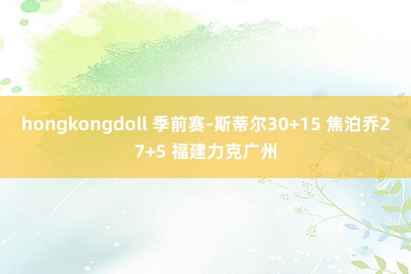 hongkongdoll 季前赛-斯蒂尔30+15 焦泊乔27+5 福建力克广州