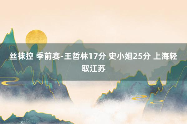 丝袜控 季前赛-王哲林17分 史小姐25分 上海轻取江苏