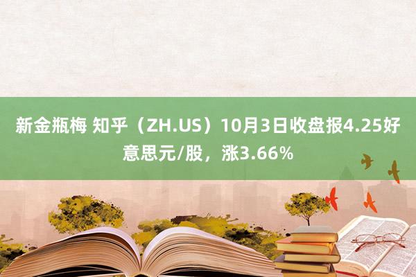 新金瓶梅 知乎（ZH.US）10月3日收盘报4.25好意思元/股，涨3.66%