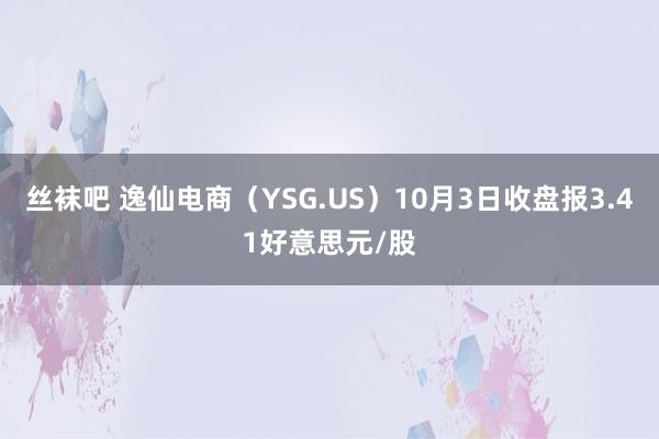 丝袜吧 逸仙电商（YSG.US）10月3日收盘报3.41好意思元/股