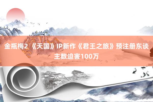 金瓶梅2 《天国》IP新作《君王之旅》预注册东谈主数迫害100万