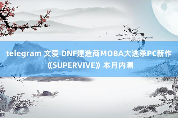 telegram 文爱 DNF建造商MOBA大逃杀PC新作《SUPERVIVE》本月内测