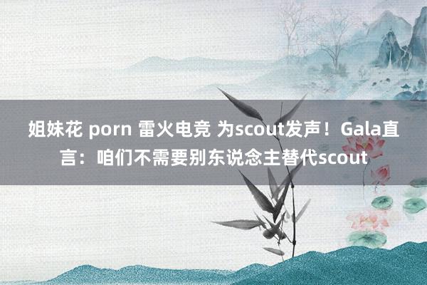 姐妹花 porn 雷火电竞 为scout发声！Gala直言：咱们不需要别东说念主替代scout