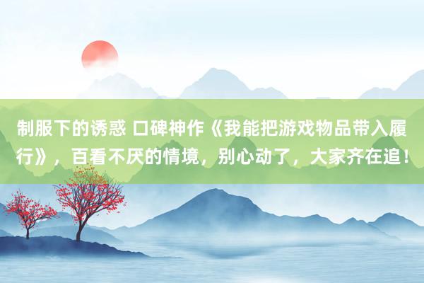 制服下的诱惑 口碑神作《我能把游戏物品带入履行》，百看不厌的情境，别心动了，大家齐在追！