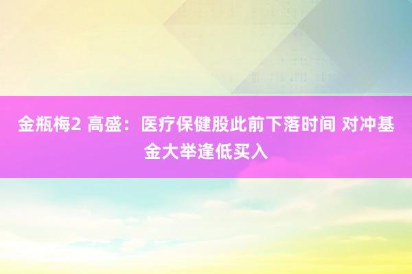 金瓶梅2 高盛：医疗保健股此前下落时间 对冲基金大举逢低买入