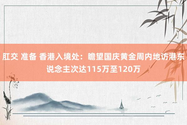 肛交 准备 香港入境处：瞻望国庆黄金周内地访港东说念主次达115万至120万