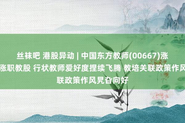 丝袜吧 港股异动 | 中国东方教师(00667)涨超17%领涨职教股 行状教师爱好度捏续飞腾 教培关联政策作风旯旮向好