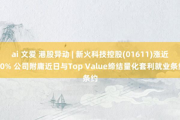 ai 文爱 港股异动 | 新火科技控股(01611)涨近10% 公司附庸近日与Top Value缔结量化套利就业条约