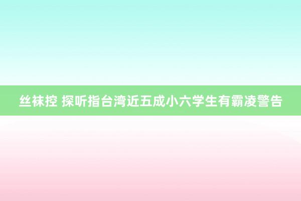 丝袜控 探听指台湾近五成小六学生有霸凌警告