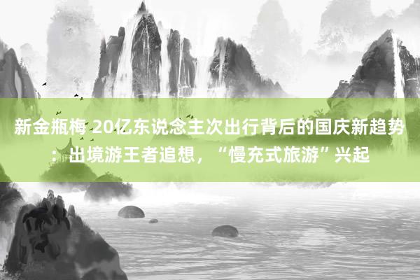 新金瓶梅 20亿东说念主次出行背后的国庆新趋势：出境游王者追想，“慢充式旅游”兴起