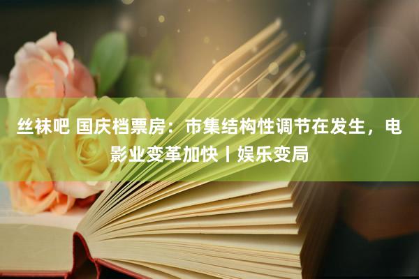 丝袜吧 国庆档票房：市集结构性调节在发生，电影业变革加快丨娱乐变局