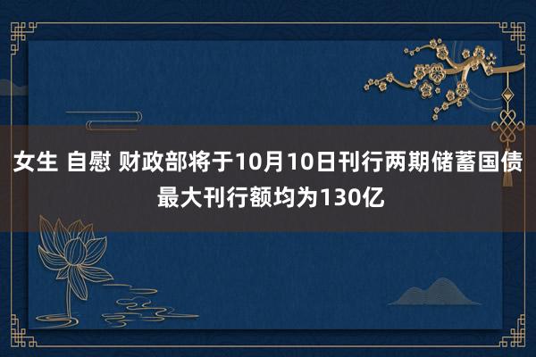 女生 自慰 财政部将于10月10日刊行两期储蓄国债 最大刊行额均为130亿