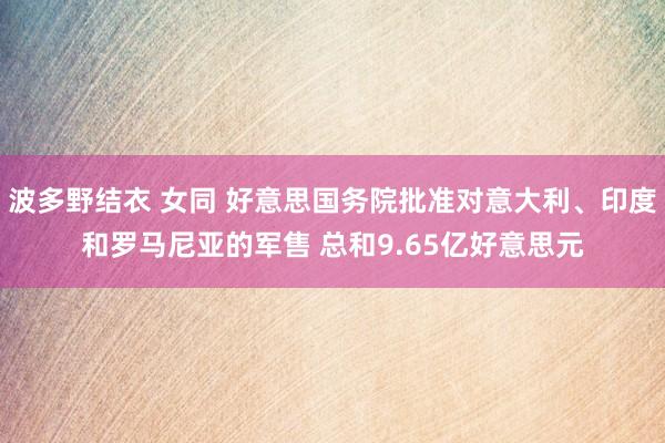 波多野结衣 女同 好意思国务院批准对意大利、印度和罗马尼亚的军售 总和9.65亿好意思元