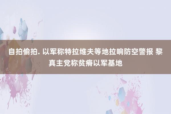 自拍偷拍. 以军称特拉维夫等地拉响防空警报 黎真主党称贫瘠以军基地