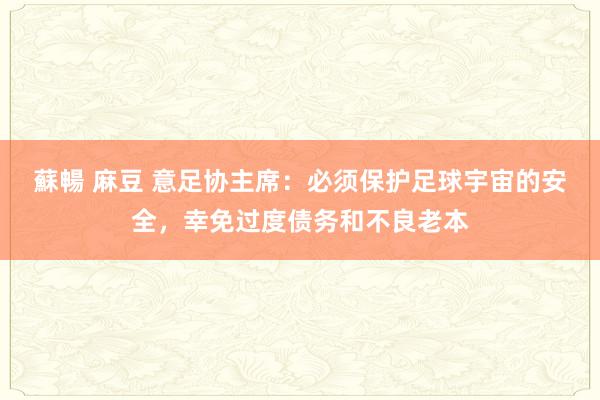 蘇暢 麻豆 意足协主席：必须保护足球宇宙的安全，幸免过度债务和不良老本