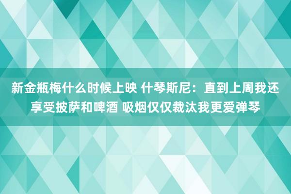 新金瓶梅什么时候上映 什琴斯尼：直到上周我还享受披萨和啤酒 吸烟仅仅裁汰我更爱弹琴