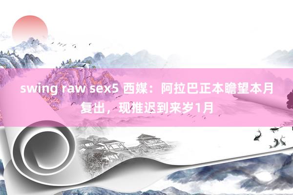 swing raw sex5 西媒：阿拉巴正本瞻望本月复出，现推迟到来岁1月