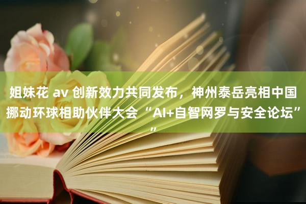 姐妹花 av 创新效力共同发布，神州泰岳亮相中国挪动环球相助伙伴大会 “AI+自智网罗与安全论坛”