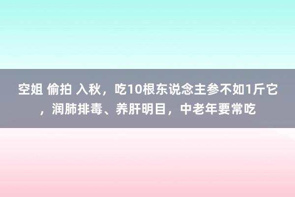 空姐 偷拍 入秋，吃10根东说念主参不如1斤它，润肺排毒、养肝明目，中老年要常吃