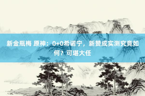 新金瓶梅 原神：0+0希诺宁，新赞成实测究竟如何？可堪大任