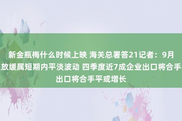 新金瓶梅什么时候上映 海关总署答21记者：9月出口增速放缓属短期内平淡波动 四季度近7成企业出口将合手平或增长