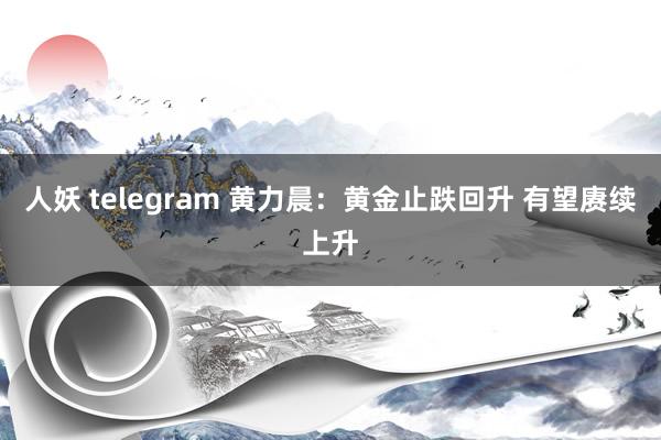 人妖 telegram 黄力晨：黄金止跌回升 有望赓续上升