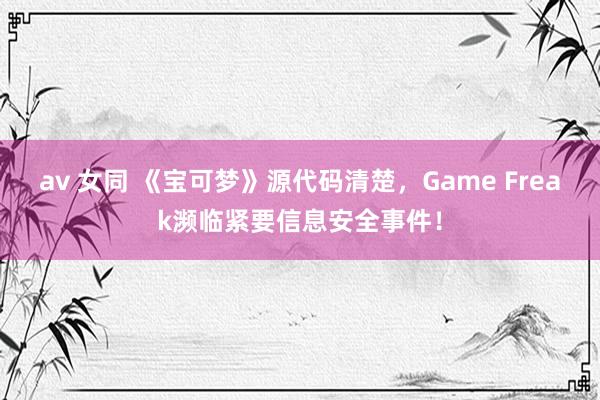 av 女同 《宝可梦》源代码清楚，Game Freak濒临紧要信息安全事件！