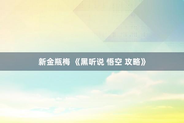 新金瓶梅 《黑听说 悟空 攻略》