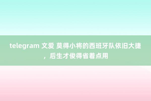 telegram 文爱 莫得小将的西班牙队依旧大捷，后生才俊得省着点用