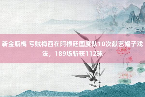 新金瓶梅 亏贼梅西在阿根廷国度队10次献艺帽子戏法，189场斩获112球