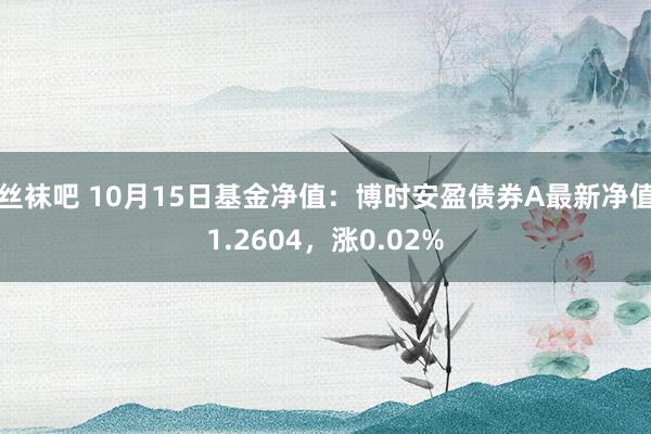 丝袜吧 10月15日基金净值：博时安盈债券A最新净值1.2604，涨0.02%