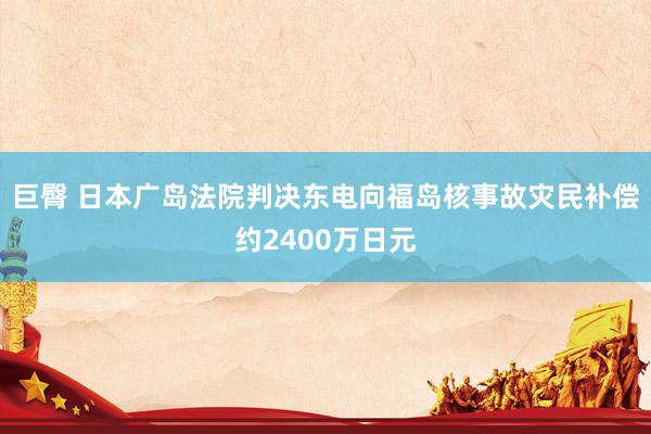 巨臀 日本广岛法院判决东电向福岛核事故灾民补偿约2400万日元