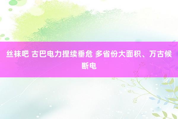 丝袜吧 古巴电力捏续垂危 多省份大面积、万古候断电