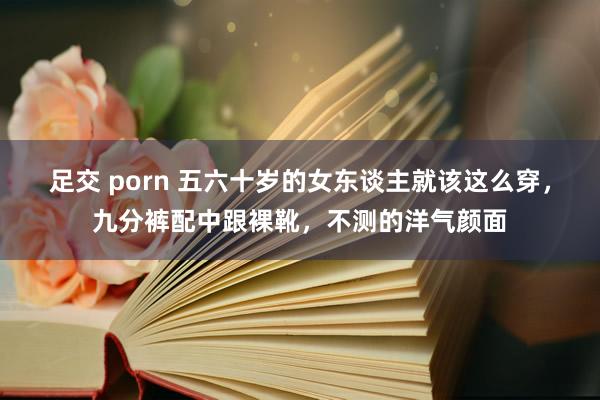 足交 porn 五六十岁的女东谈主就该这么穿，九分裤配中跟裸靴，不测的洋气颜面