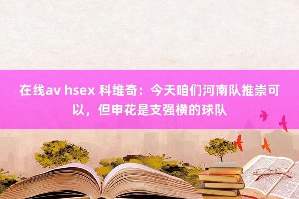 在线av hsex 科维奇：今天咱们河南队推崇可以，但申花是支强横的球队