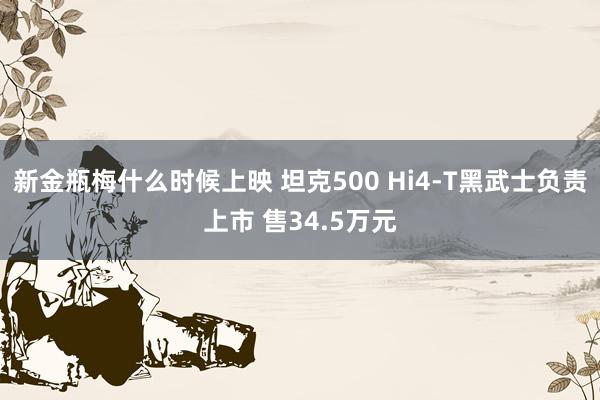 新金瓶梅什么时候上映 坦克500 Hi4-T黑武士负责上市 售34.5万元